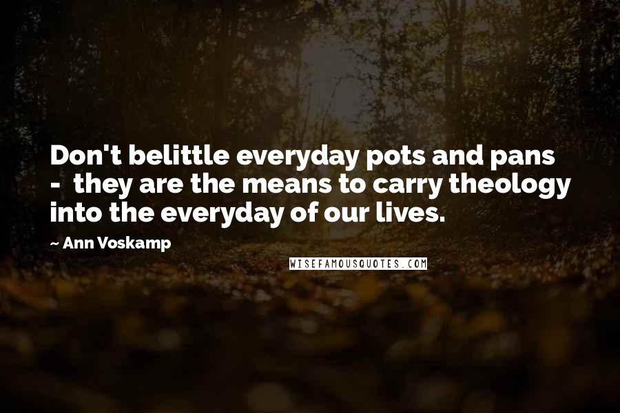 Ann Voskamp Quotes: Don't belittle everyday pots and pans - they are the means to carry theology into the everyday of our lives.