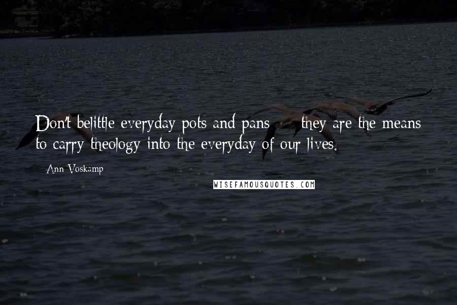 Ann Voskamp Quotes: Don't belittle everyday pots and pans - they are the means to carry theology into the everyday of our lives.
