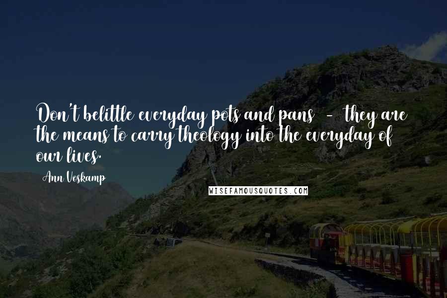 Ann Voskamp Quotes: Don't belittle everyday pots and pans - they are the means to carry theology into the everyday of our lives.