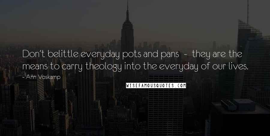 Ann Voskamp Quotes: Don't belittle everyday pots and pans - they are the means to carry theology into the everyday of our lives.