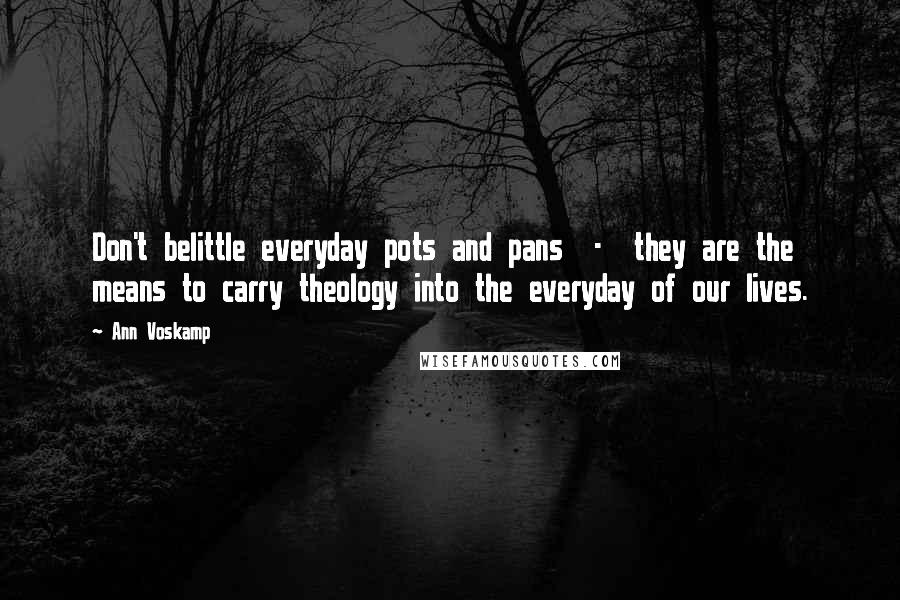 Ann Voskamp Quotes: Don't belittle everyday pots and pans - they are the means to carry theology into the everyday of our lives.