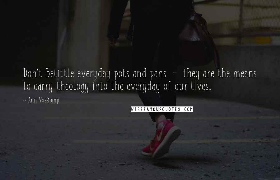 Ann Voskamp Quotes: Don't belittle everyday pots and pans - they are the means to carry theology into the everyday of our lives.
