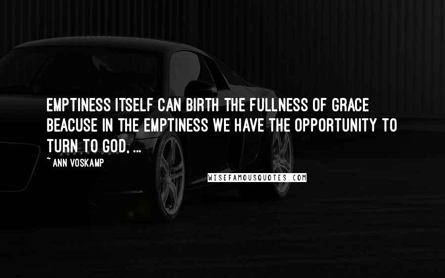 Ann Voskamp Quotes: Emptiness itself can birth the fullness of grace beacuse in the emptiness we have the opportunity to turn to God, ...