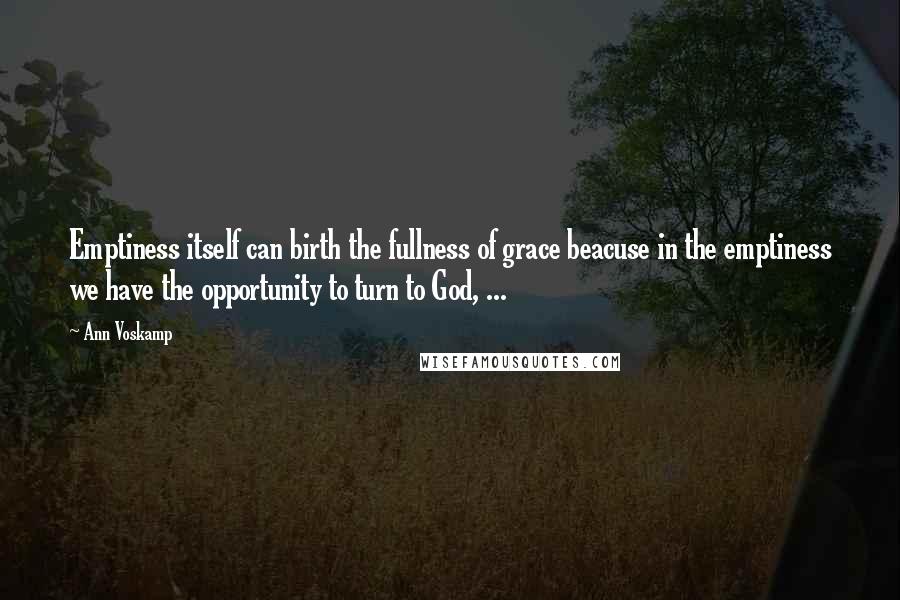 Ann Voskamp Quotes: Emptiness itself can birth the fullness of grace beacuse in the emptiness we have the opportunity to turn to God, ...