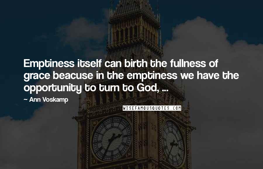 Ann Voskamp Quotes: Emptiness itself can birth the fullness of grace beacuse in the emptiness we have the opportunity to turn to God, ...