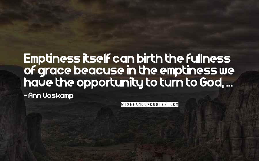 Ann Voskamp Quotes: Emptiness itself can birth the fullness of grace beacuse in the emptiness we have the opportunity to turn to God, ...