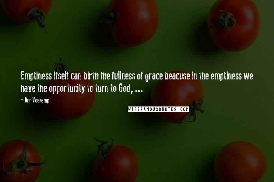 Ann Voskamp Quotes: Emptiness itself can birth the fullness of grace beacuse in the emptiness we have the opportunity to turn to God, ...