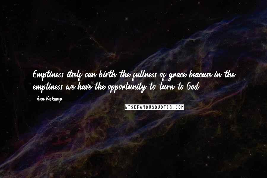 Ann Voskamp Quotes: Emptiness itself can birth the fullness of grace beacuse in the emptiness we have the opportunity to turn to God, ...