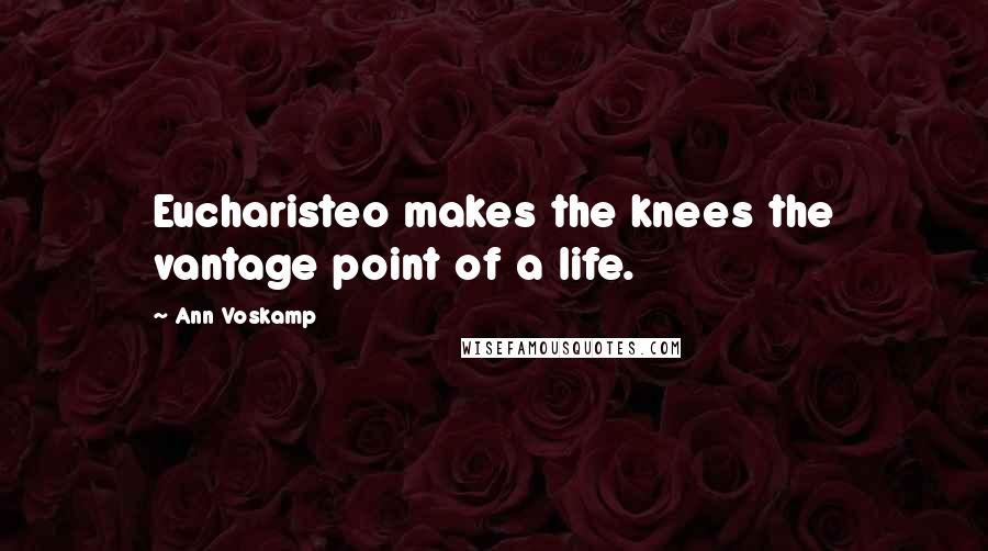 Ann Voskamp Quotes: Eucharisteo makes the knees the vantage point of a life.