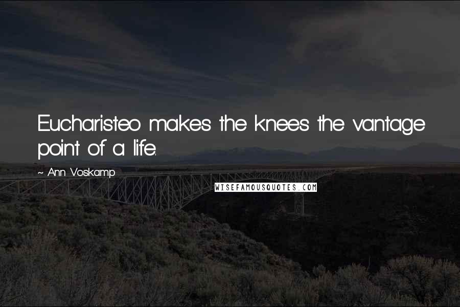 Ann Voskamp Quotes: Eucharisteo makes the knees the vantage point of a life.