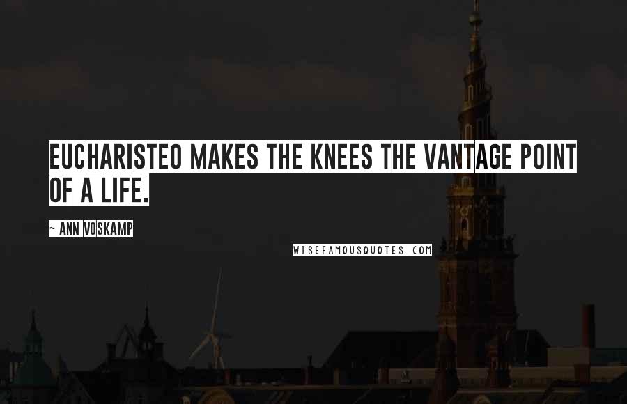 Ann Voskamp Quotes: Eucharisteo makes the knees the vantage point of a life.