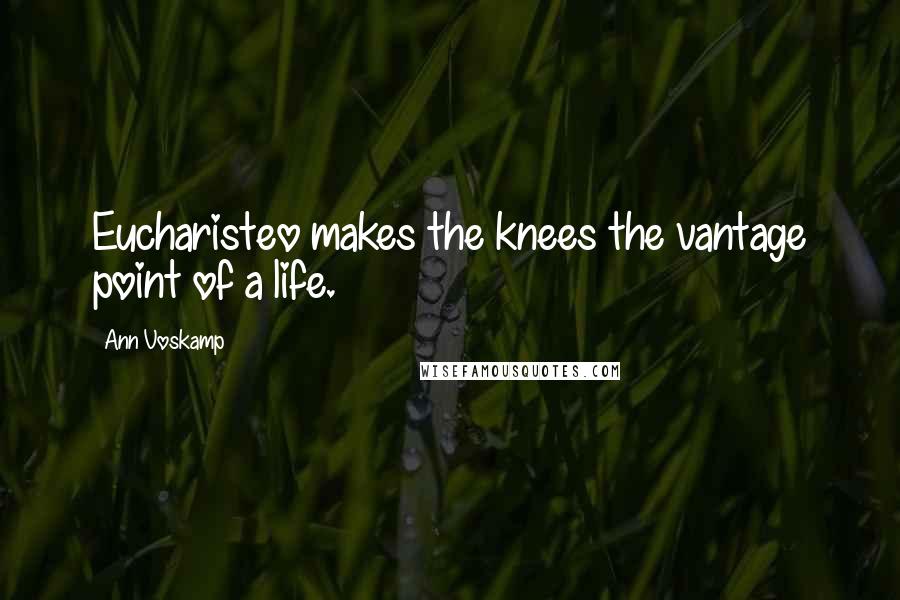 Ann Voskamp Quotes: Eucharisteo makes the knees the vantage point of a life.