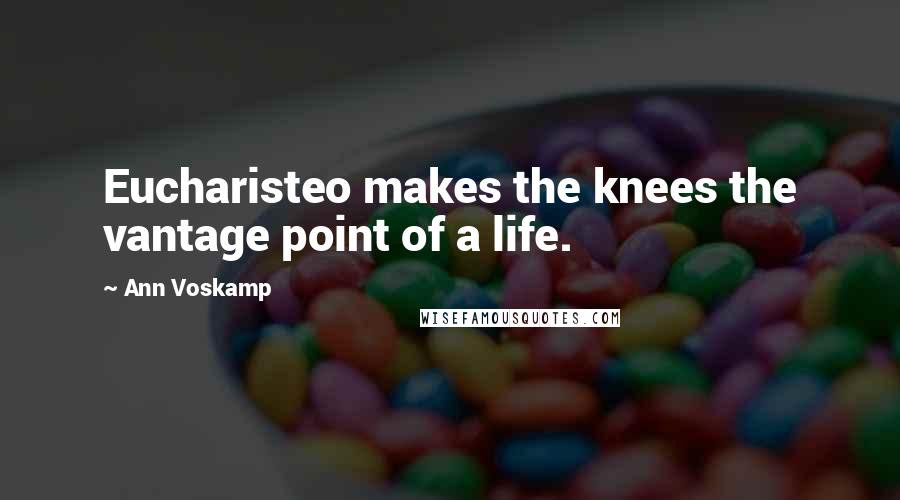 Ann Voskamp Quotes: Eucharisteo makes the knees the vantage point of a life.