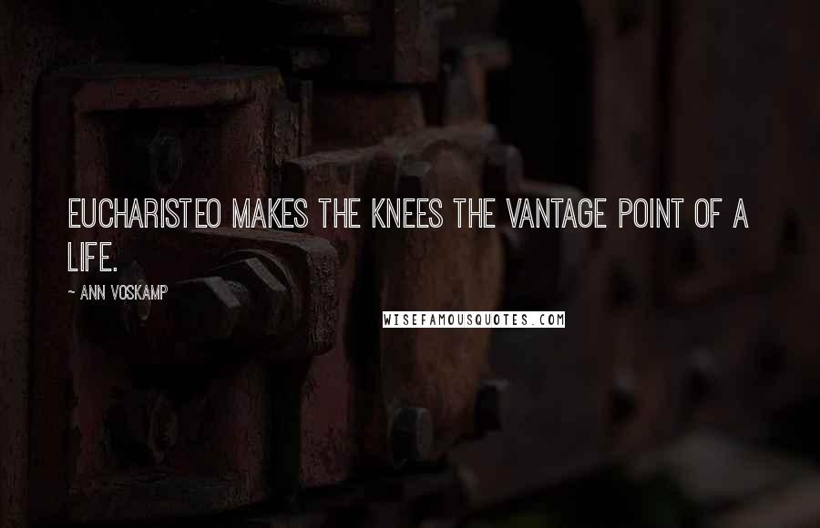 Ann Voskamp Quotes: Eucharisteo makes the knees the vantage point of a life.