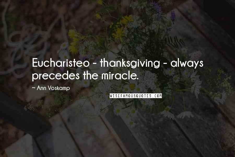 Ann Voskamp Quotes: Eucharisteo - thanksgiving - always precedes the miracle.