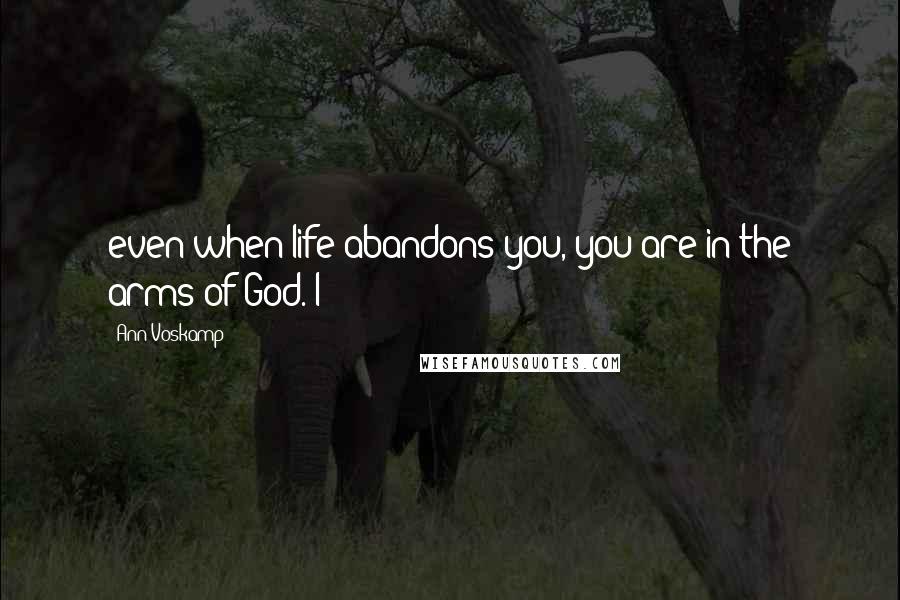 Ann Voskamp Quotes: even when life abandons you, you are in the arms of God. I