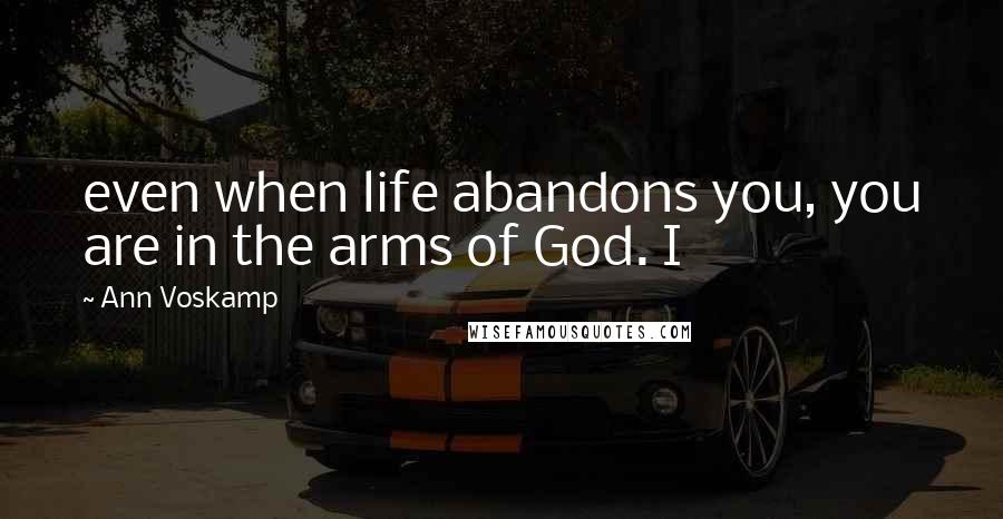 Ann Voskamp Quotes: even when life abandons you, you are in the arms of God. I