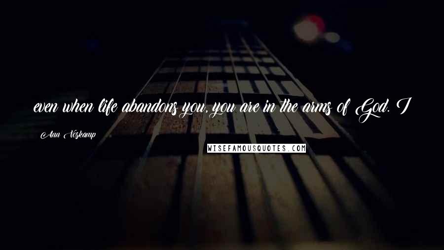 Ann Voskamp Quotes: even when life abandons you, you are in the arms of God. I