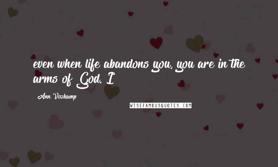 Ann Voskamp Quotes: even when life abandons you, you are in the arms of God. I