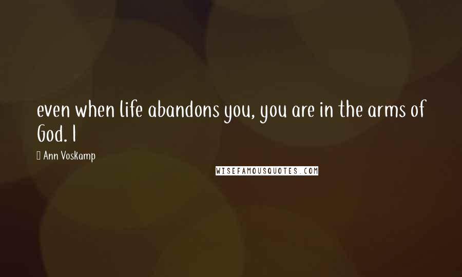 Ann Voskamp Quotes: even when life abandons you, you are in the arms of God. I