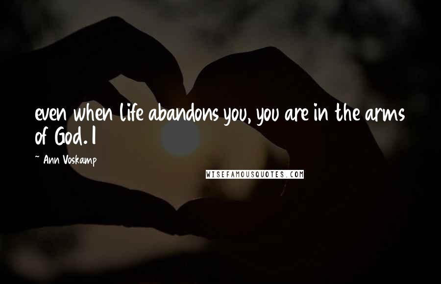 Ann Voskamp Quotes: even when life abandons you, you are in the arms of God. I