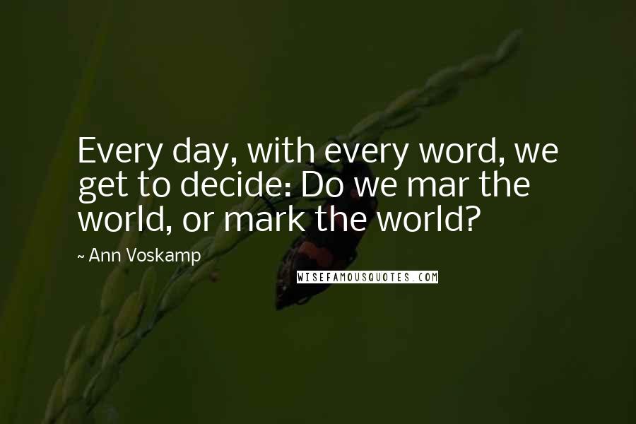 Ann Voskamp Quotes: Every day, with every word, we get to decide: Do we mar the world, or mark the world?