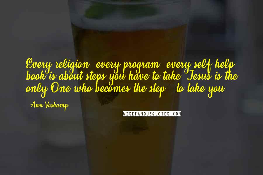 Ann Voskamp Quotes: Every religion, every program, every self-help book is about steps you have to take. Jesus is the only One who becomes the step - to take you.