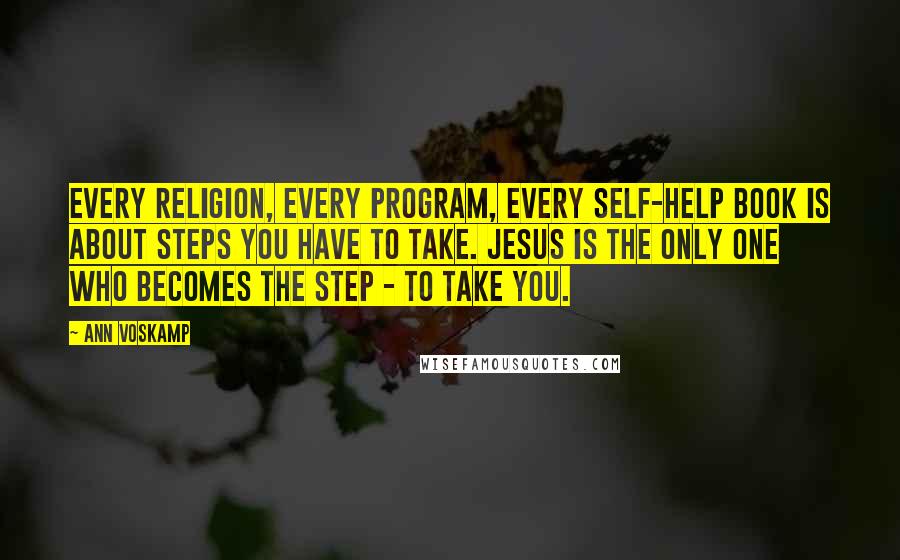 Ann Voskamp Quotes: Every religion, every program, every self-help book is about steps you have to take. Jesus is the only One who becomes the step - to take you.