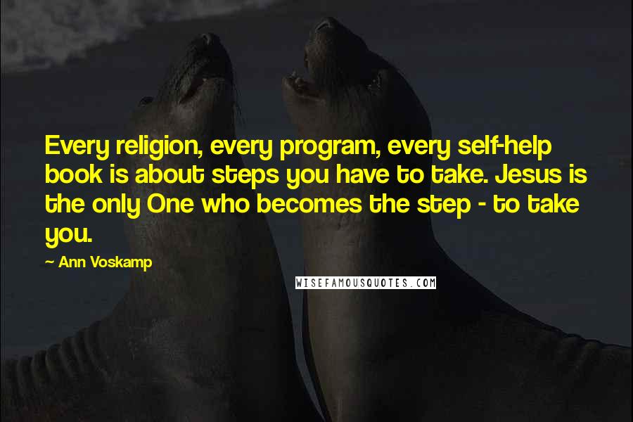 Ann Voskamp Quotes: Every religion, every program, every self-help book is about steps you have to take. Jesus is the only One who becomes the step - to take you.