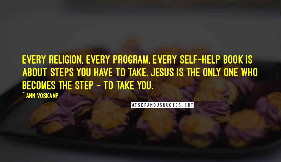 Ann Voskamp Quotes: Every religion, every program, every self-help book is about steps you have to take. Jesus is the only One who becomes the step - to take you.