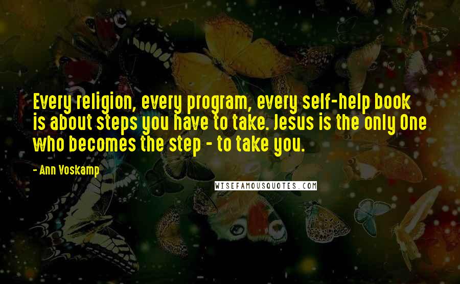 Ann Voskamp Quotes: Every religion, every program, every self-help book is about steps you have to take. Jesus is the only One who becomes the step - to take you.