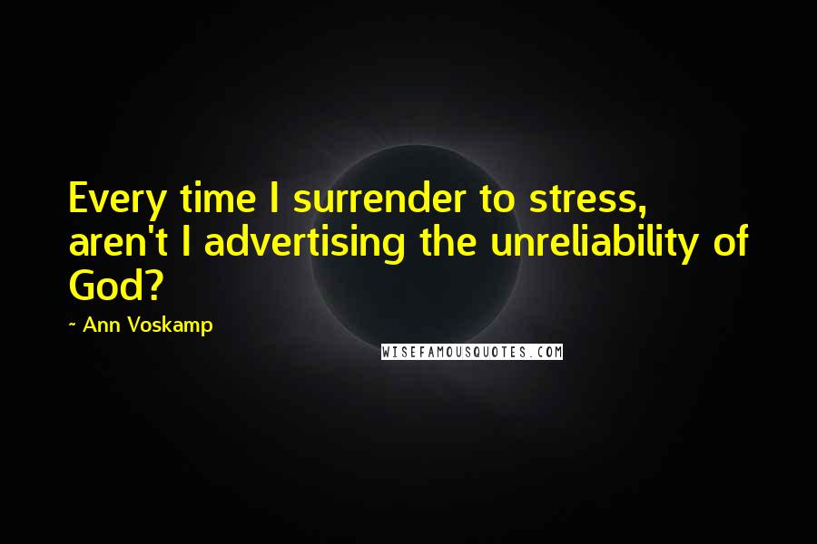 Ann Voskamp Quotes: Every time I surrender to stress, aren't I advertising the unreliability of God?