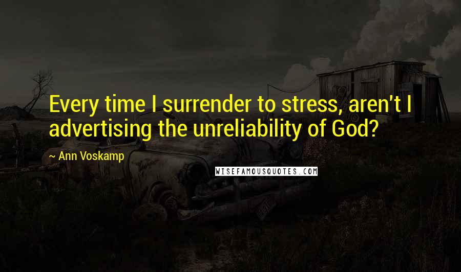 Ann Voskamp Quotes: Every time I surrender to stress, aren't I advertising the unreliability of God?