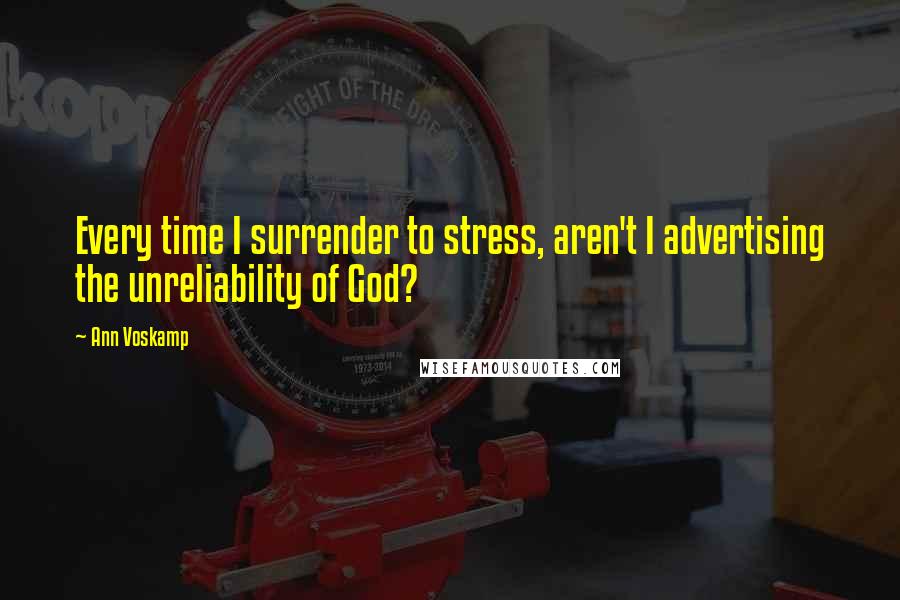 Ann Voskamp Quotes: Every time I surrender to stress, aren't I advertising the unreliability of God?