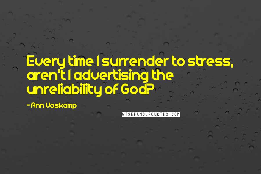 Ann Voskamp Quotes: Every time I surrender to stress, aren't I advertising the unreliability of God?