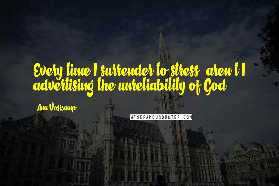 Ann Voskamp Quotes: Every time I surrender to stress, aren't I advertising the unreliability of God?