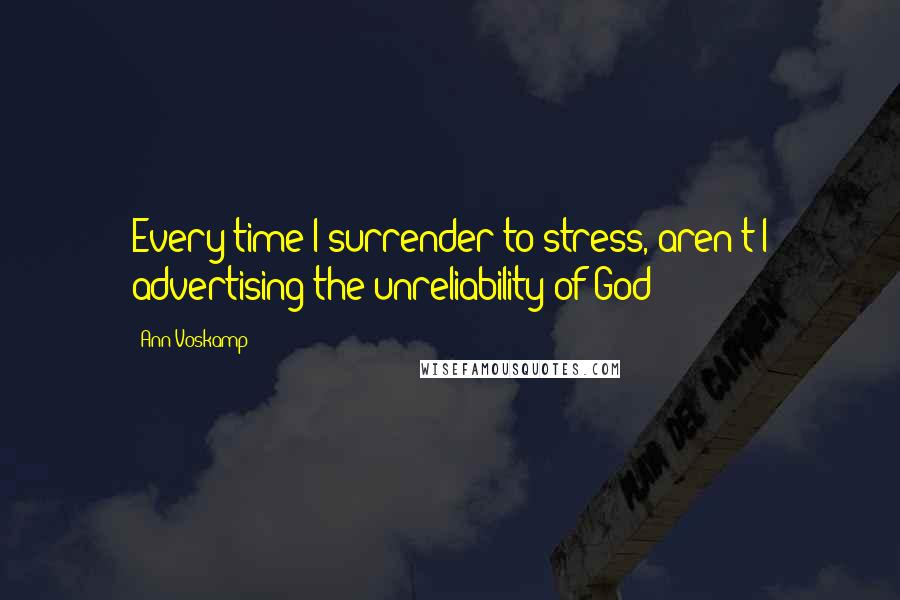 Ann Voskamp Quotes: Every time I surrender to stress, aren't I advertising the unreliability of God?