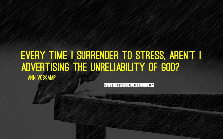 Ann Voskamp Quotes: Every time I surrender to stress, aren't I advertising the unreliability of God?