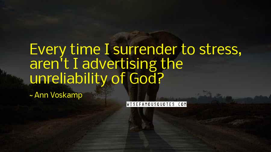 Ann Voskamp Quotes: Every time I surrender to stress, aren't I advertising the unreliability of God?