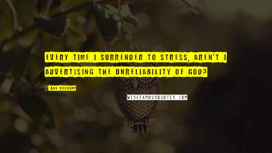 Ann Voskamp Quotes: Every time I surrender to stress, aren't I advertising the unreliability of God?