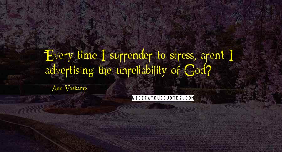 Ann Voskamp Quotes: Every time I surrender to stress, aren't I advertising the unreliability of God?