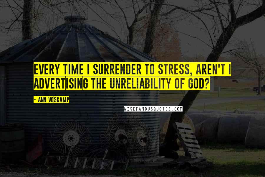 Ann Voskamp Quotes: Every time I surrender to stress, aren't I advertising the unreliability of God?