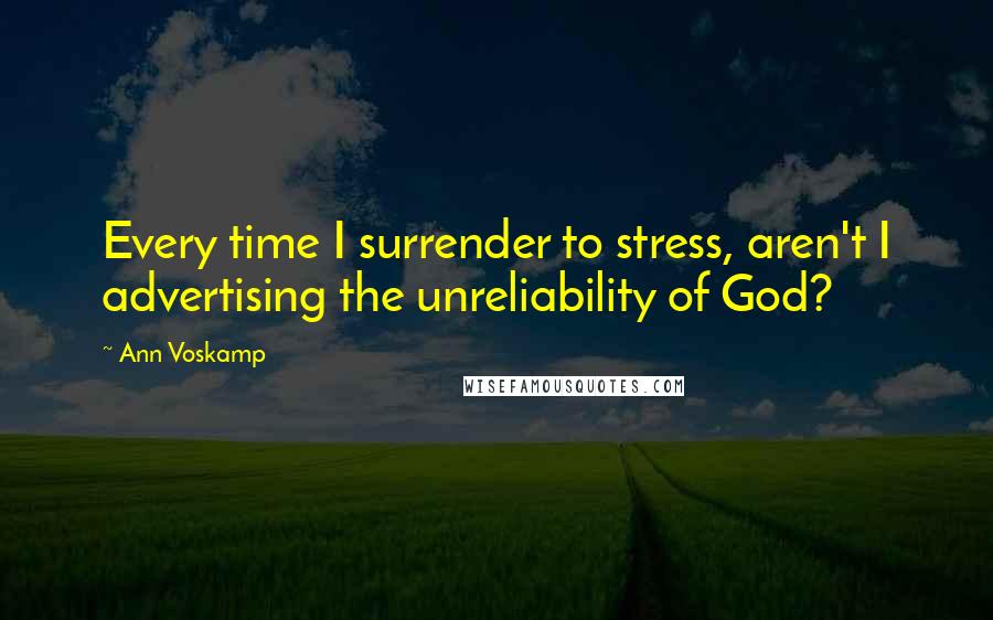 Ann Voskamp Quotes: Every time I surrender to stress, aren't I advertising the unreliability of God?