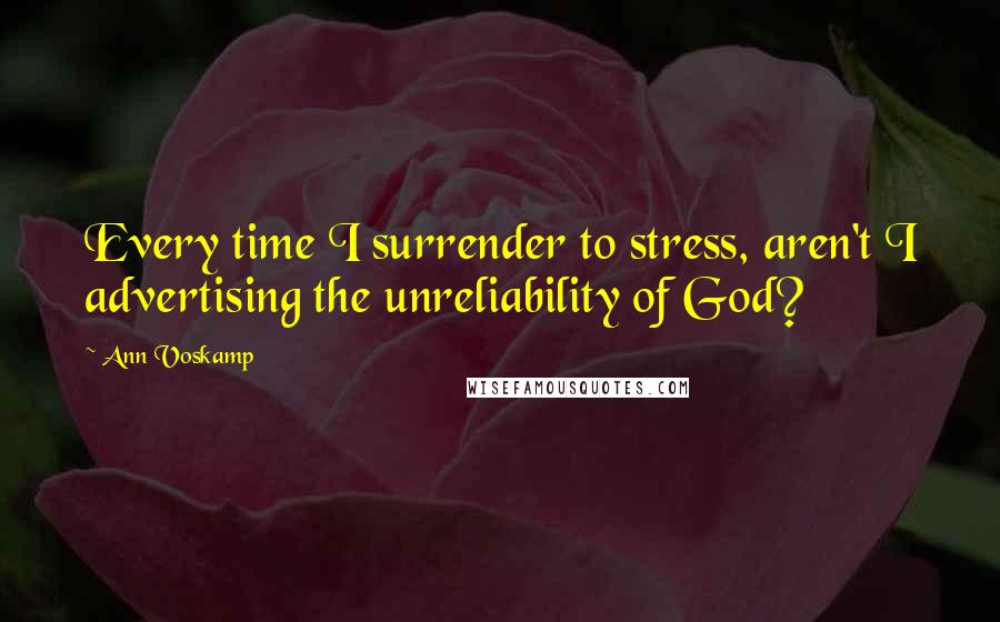 Ann Voskamp Quotes: Every time I surrender to stress, aren't I advertising the unreliability of God?