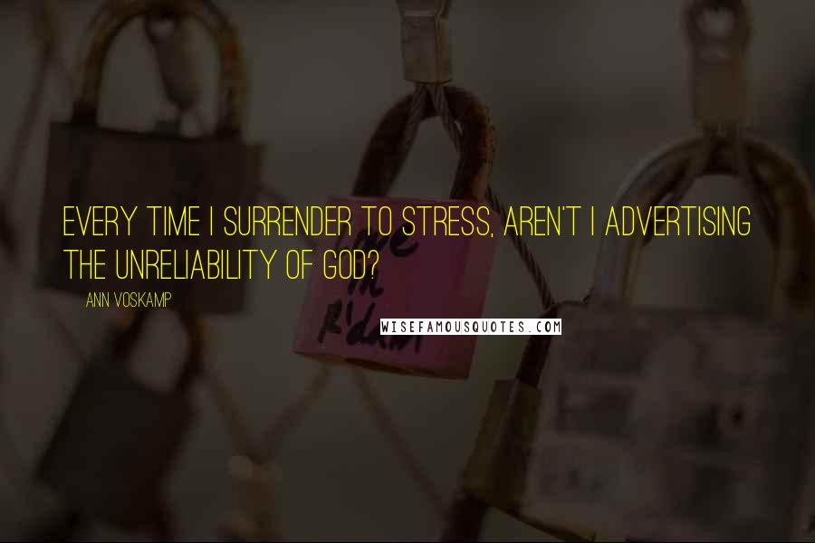 Ann Voskamp Quotes: Every time I surrender to stress, aren't I advertising the unreliability of God?