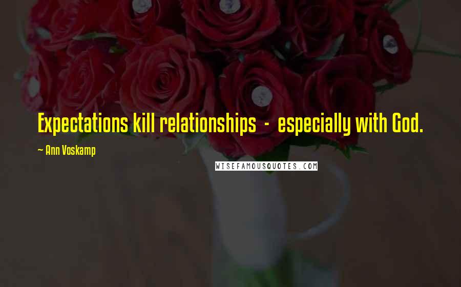 Ann Voskamp Quotes: Expectations kill relationships  -  especially with God.