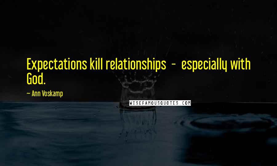 Ann Voskamp Quotes: Expectations kill relationships  -  especially with God.