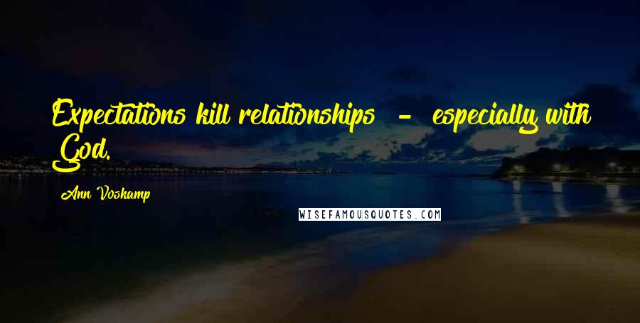 Ann Voskamp Quotes: Expectations kill relationships  -  especially with God.