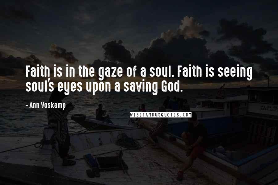 Ann Voskamp Quotes: Faith is in the gaze of a soul. Faith is seeing soul's eyes upon a saving God.