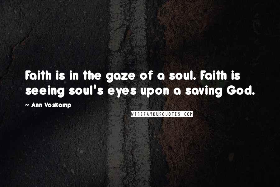 Ann Voskamp Quotes: Faith is in the gaze of a soul. Faith is seeing soul's eyes upon a saving God.